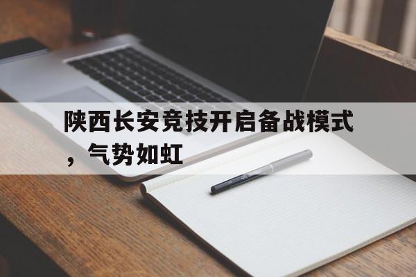 关于陕西长安竞技开启备战模式，气势如虹的信息